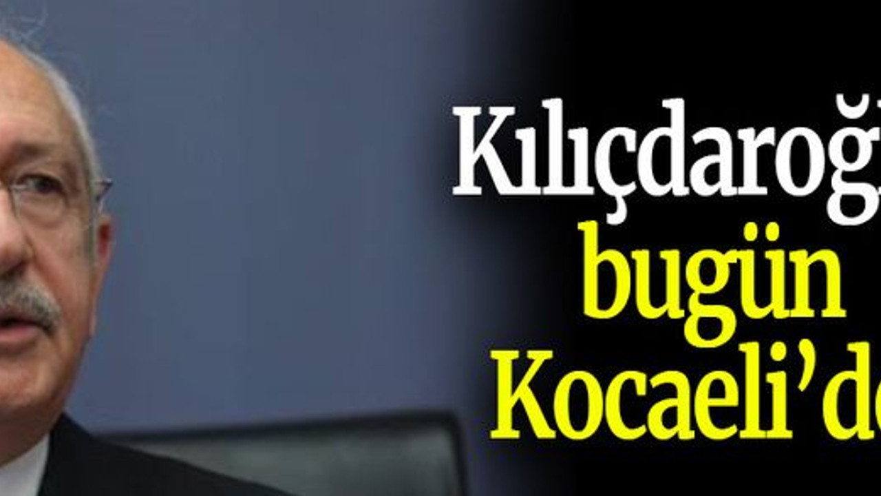 Kılıçdaroğlu bugün Kocaeli’de